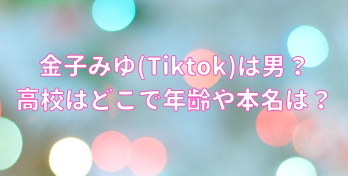 金子みゆ(Tiktok)は男？高校はどこで年齢や本名は？