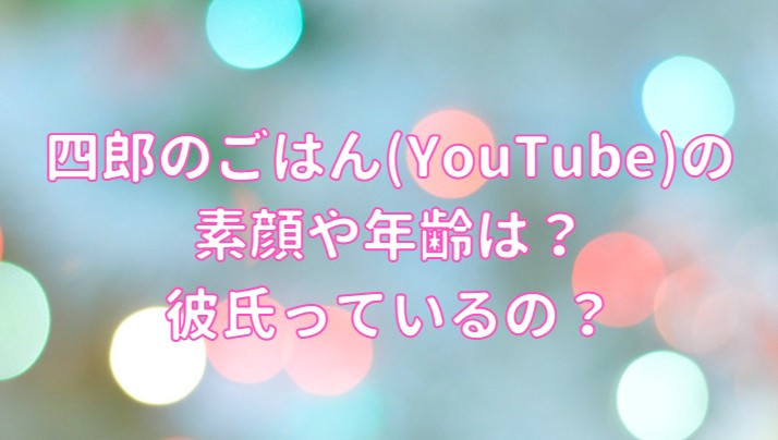 四郎のごはん(YouTube)の素顔・年齢・彼氏