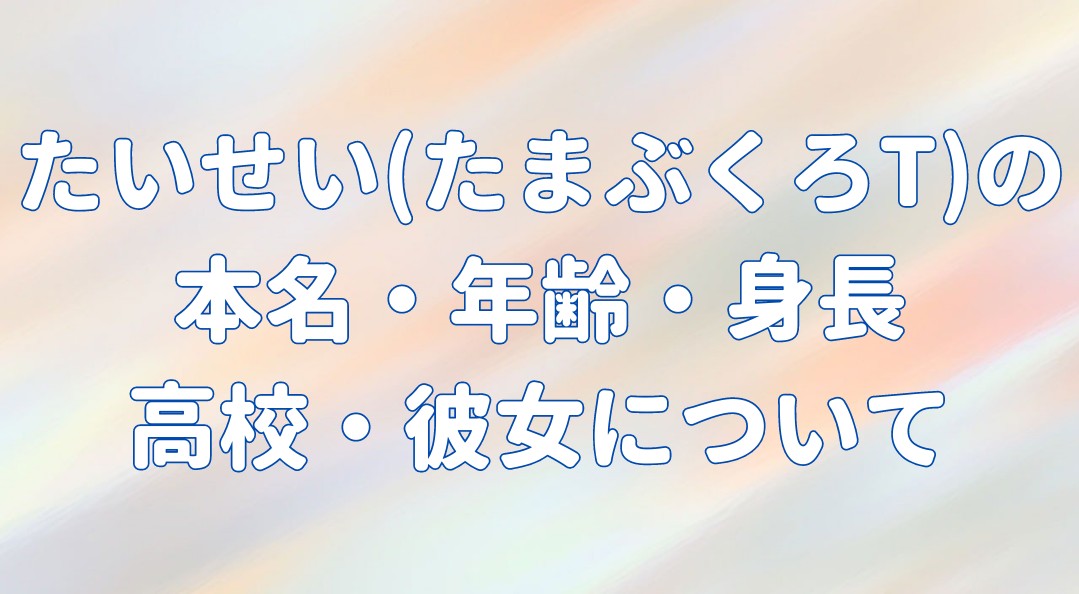 たいせい(たまぶくろT)の本名・年齢・身長や高校は？彼女はいるの？の記事のアイキャッチ画像