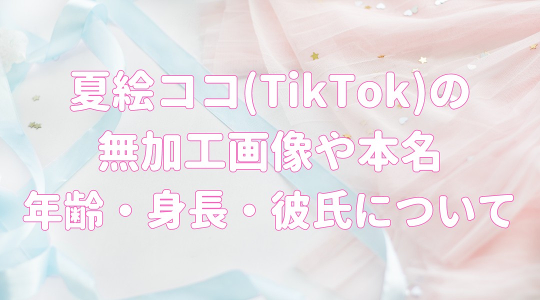 夏絵ココ(TikTok)の 無加工は可愛い？ 本名・年齢・身長や彼氏はいるの？の記事のアイキャッチ画像