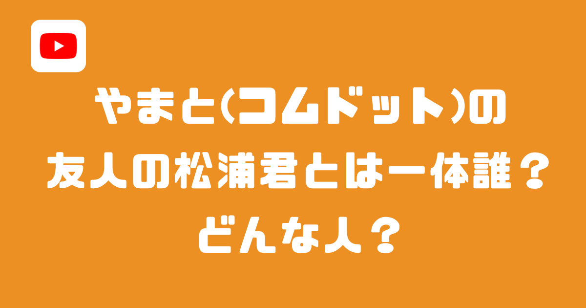 やまと(コムドット)の友人の松浦君とは一体誰？どんな人？