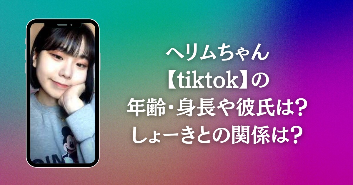 ヘリムちゃん【tiktok】の年齢・身長や彼氏は？しょーきとの関係は？