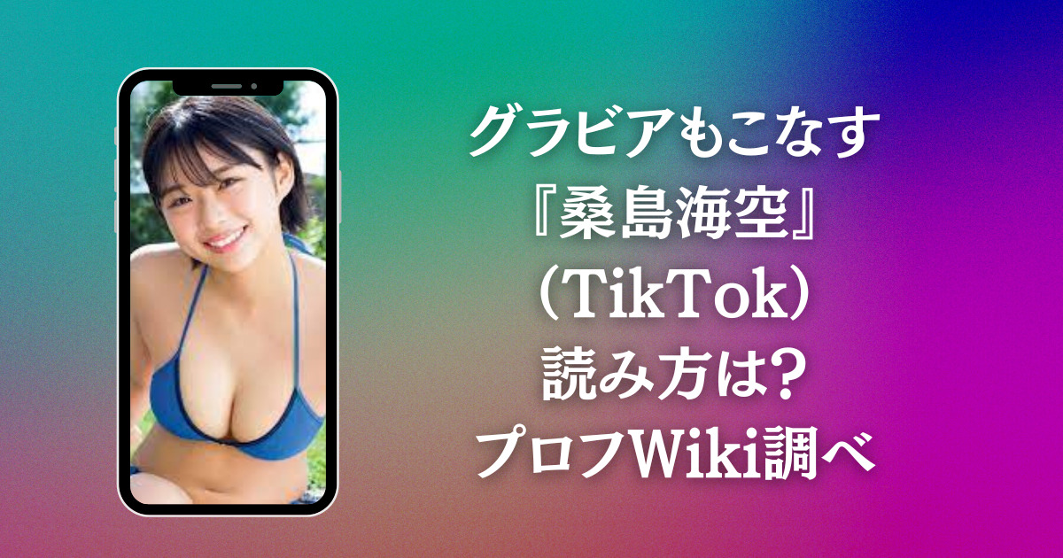 グラビアもこなす『桑島海空』（TikTok）読み方は？プロフWiki調べ