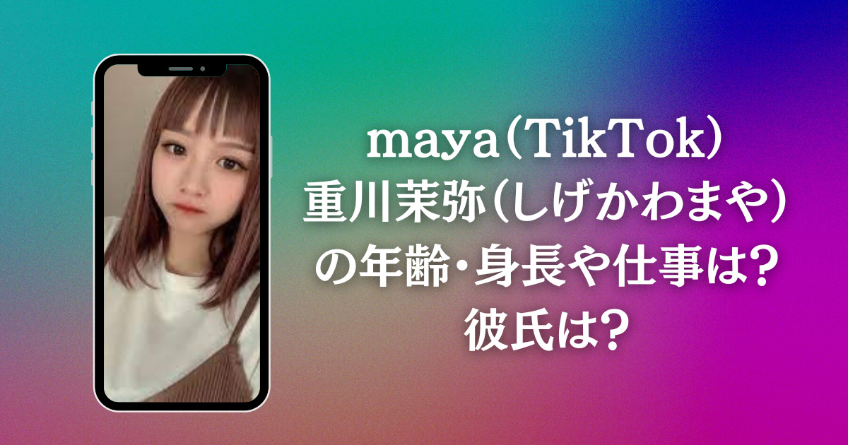 maya（TikTok）重川茉弥（しげかわまや）の年齢・身長や仕事は？彼氏は？