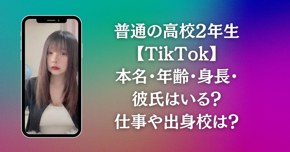 普通の高校2年生【TikTok】本名・年齢・身長・彼氏はいる？仕事や出身校は？