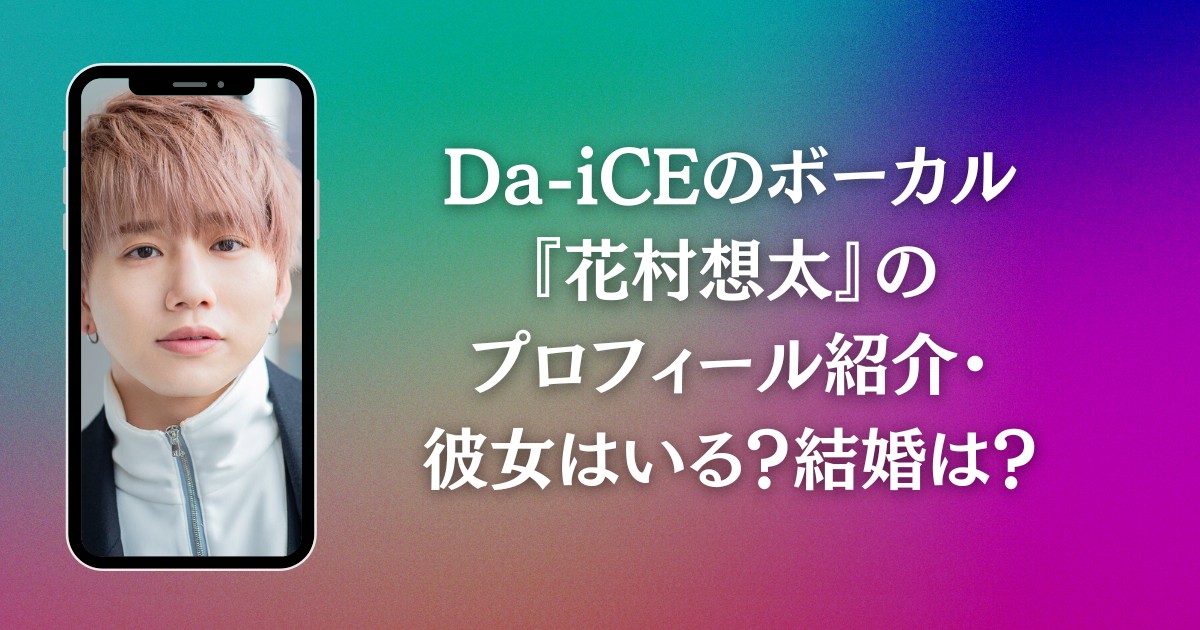 Da-iCEのボーカル『花村想太』のプロフィール紹介・彼女はいる？結婚は？