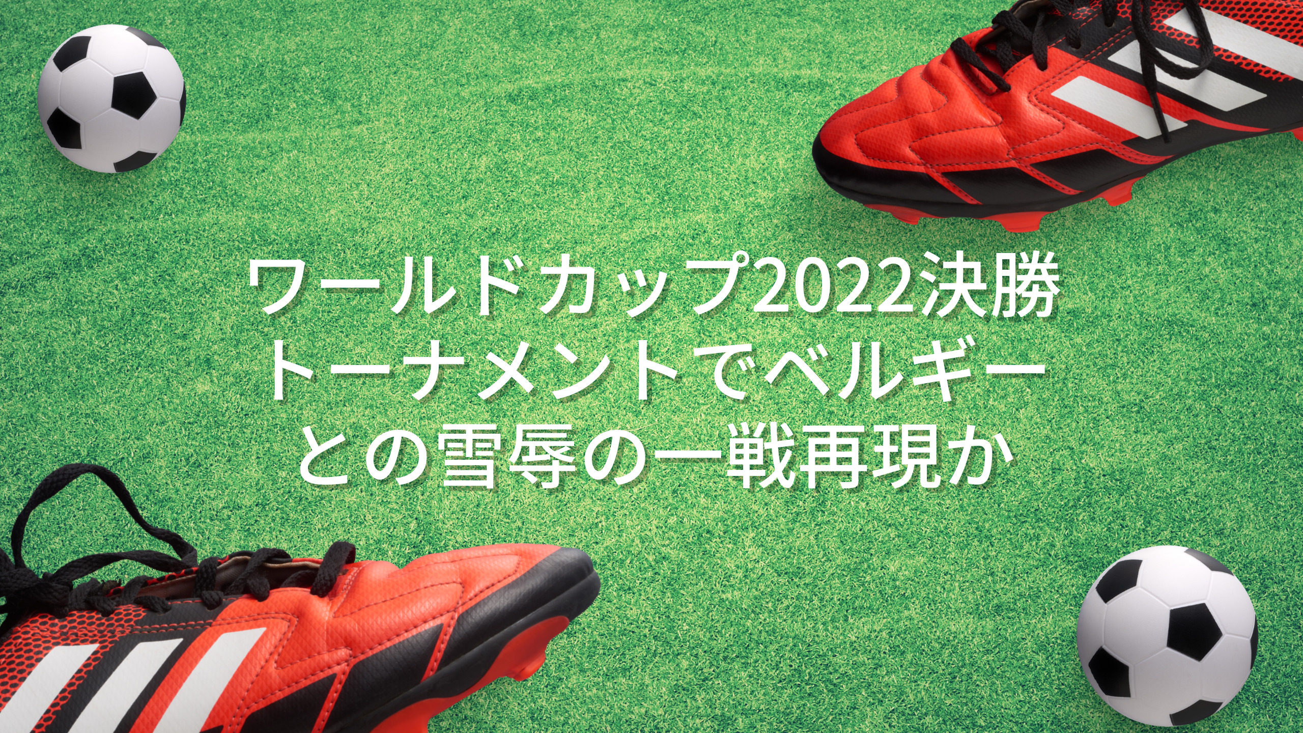 ワールドカップ2022決勝トーナメントでベルギーとの雪辱の一戦再現か
