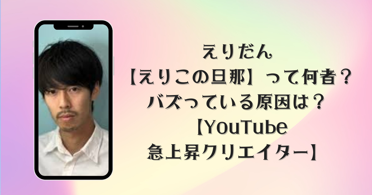 えりだん【えりこの旦那】って何者？バズっている原因は？【YouTube急上昇クリエイター】