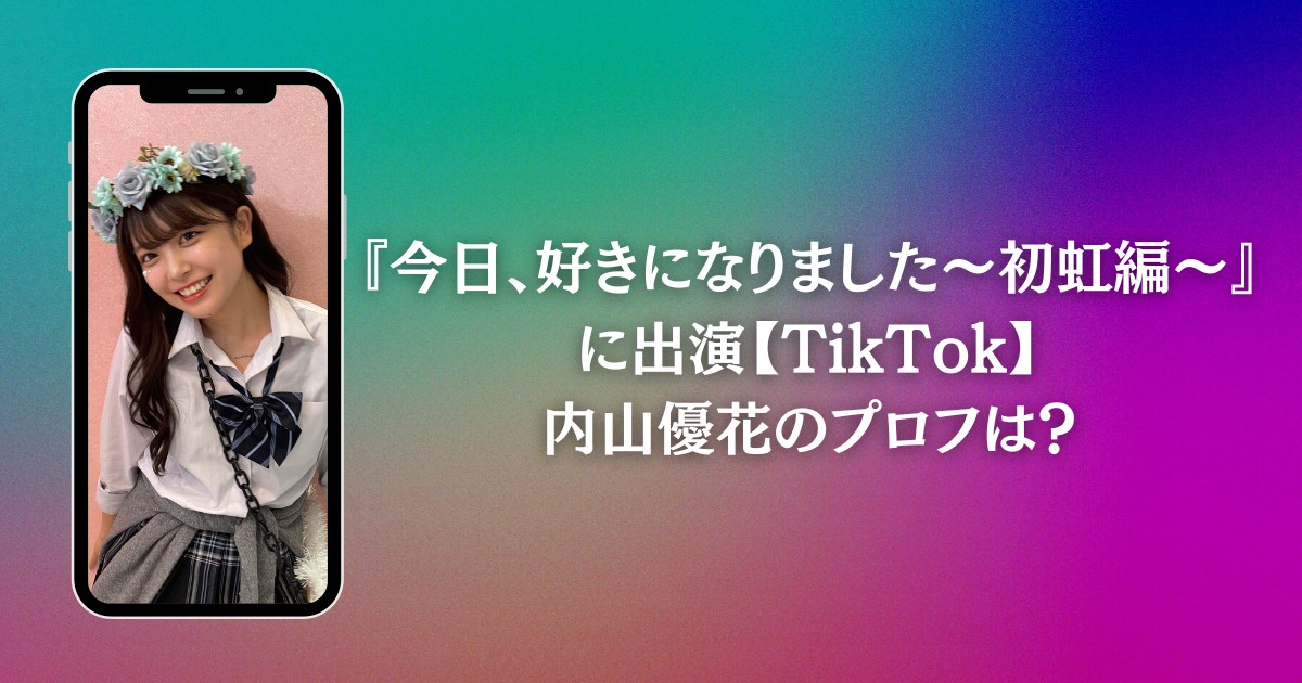 『今日、好きになりました〜初虹編〜』に出演【TikTok】内山優花のプロフは？