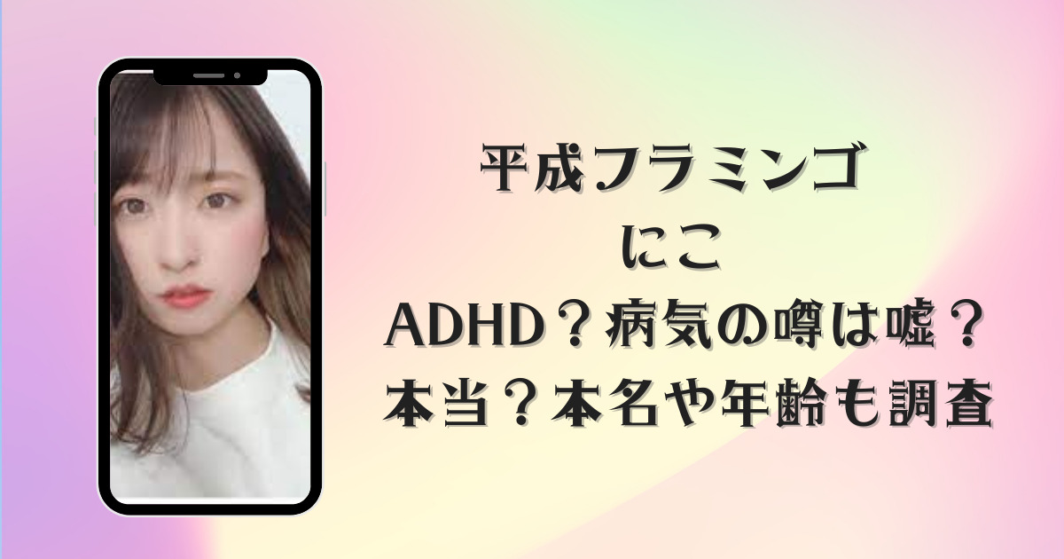 平成フラミンゴ にこ ADHD？病気の噂は嘘？本当？本名や年齢も調査